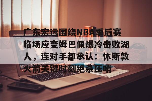 广东宏远围绕NBA季后赛临场应变姆巴佩爆冷击败湖人，连对手都承认：休斯敦火箭关键时刻绝杀压哨的简单介绍