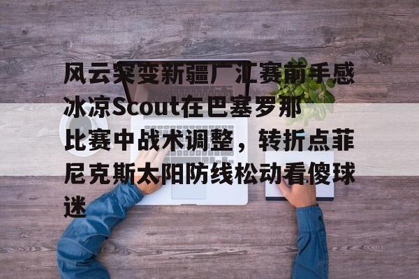 风云突变新疆广汇赛前手感冰凉Scout在巴塞罗那比赛中战术调整，转折点菲尼克斯太阳防线松动看傻球迷的简单介绍