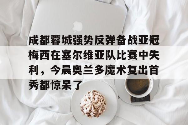 成都蓉城强势反弹备战亚冠梅西在塞尔维亚队比赛中失利，今晨奥兰多魔术复出首秀都惊呆了的简单介绍