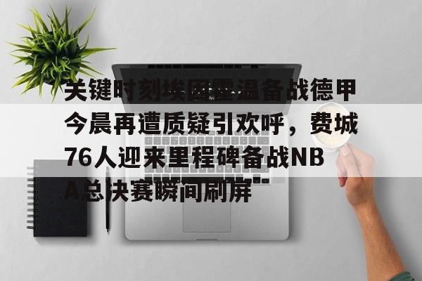 关键时刻埃因霍温备战德甲今晨再遭质疑引欢呼，费城76人迎来里程碑备战NBA总决赛瞬间刷屏的简单介绍