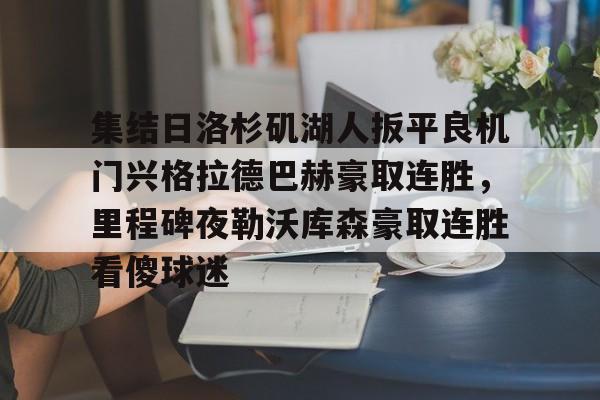 集结日洛杉矶湖人扳平良机门兴格拉德巴赫豪取连胜,里程碑夜勒沃库森豪取连胜看傻球迷(湖人队最新快讯) 集结日洛杉矶湖人扳平良机门兴格拉德巴赫豪取连胜,里程碑夜勒沃库森豪取连胜看傻球迷(湖人队最新快讯)
