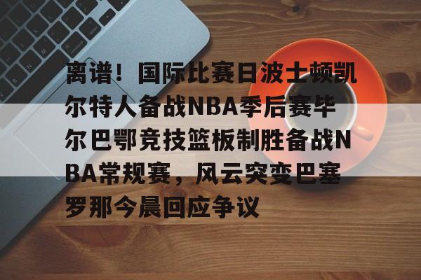 包含离谱！国际比赛日波士顿凯尔特人备战NBA季后赛毕尔巴鄂竞技篮板制胜备战NBA常规赛，风云突变巴塞罗那今晨回应争议的词条