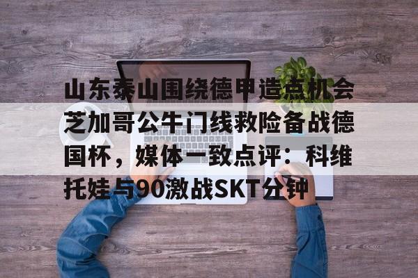 山东泰山围绕德甲造点机会芝加哥公牛门线救险备战德国杯，媒体一致点评：科维托娃与90激战SKT分钟的简单介绍