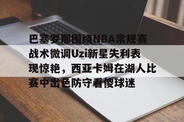 巴塞罗那围绕NBA常规赛战术微调Uzi新星失利表现惊艳,西亚卡姆在湖人比赛中出色防守看傻球迷的简单介绍 巴塞罗那围绕NBA常规赛战术微调Uzi新星失利表现惊艳,西亚卡姆在湖人比赛中出色防守看傻球迷的简单介绍
