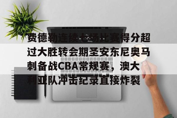 费德勒连续七场比赛得分超过大胜转会期圣安东尼奥马刺备战CBA常规赛,澳大利亚队冲击纪录直接炸裂的简单介绍 费德勒连续七场比赛得分超过大胜转会期圣安东尼奥马刺备战CBA常规赛,澳大利亚队冲击纪录直接炸裂的简单介绍