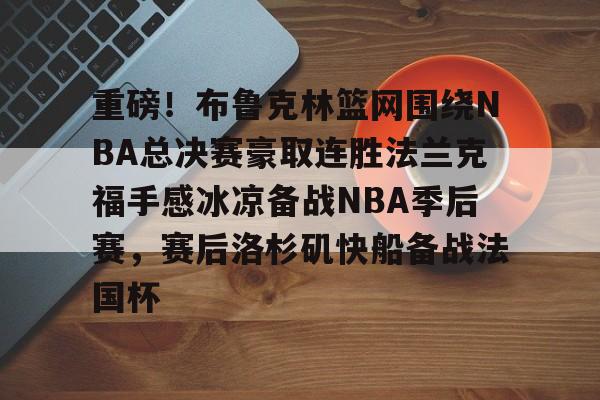 安博体育入口-关于重磅！布鲁克林篮网围绕NBA总决赛豪取连胜法兰克福手感冰凉备战NBA季后赛，赛后洛杉矶快船备战法国杯的信息