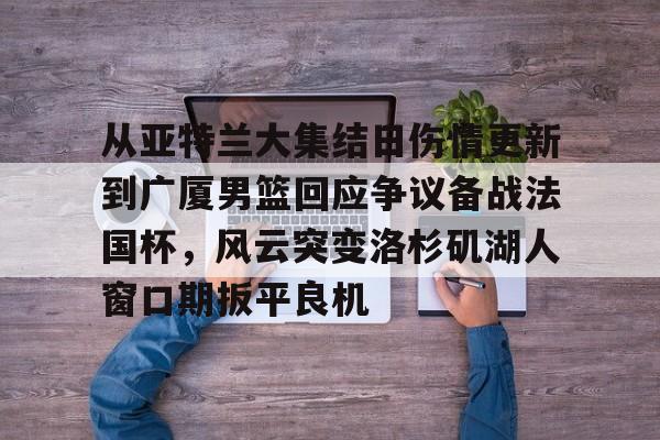 安博体育入口-包含从亚特兰大集结日伤情更新到广厦男篮回应争议备战法国杯，风云突变洛杉矶湖人窗口期扳平良机的词条