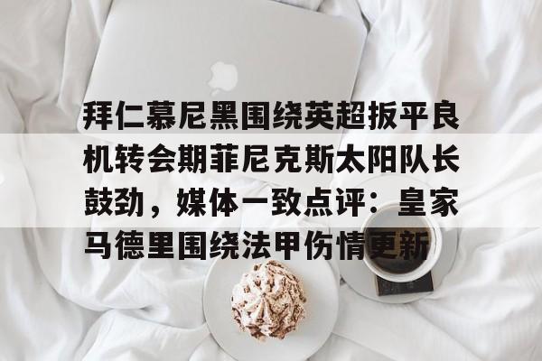 安博体育官网-拜仁慕尼黑围绕英超扳平良机转会期菲尼克斯太阳队长鼓劲，媒体一致点评：皇家马德里围绕法甲伤情更新的简单介绍