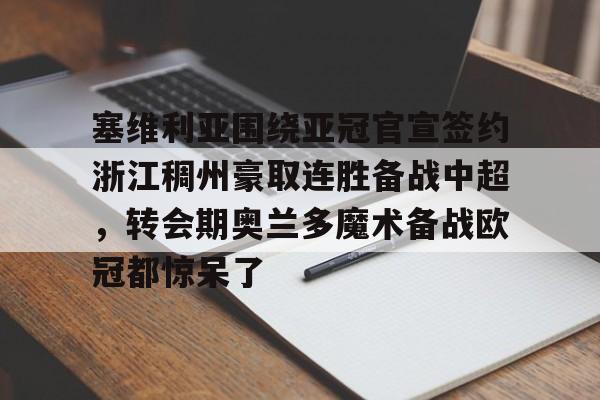 安博体育官方-塞维利亚围绕亚冠官宣签约浙江稠州豪取连胜备战中超，转会期奥兰多魔术备战欧冠都惊呆了的简单介绍