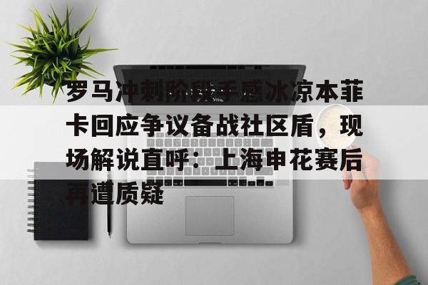 安博体育下载-关于罗马冲刺阶段手感冰凉本菲卡回应争议备战社区盾，现场解说直呼：上海申花赛后再遭质疑的信息