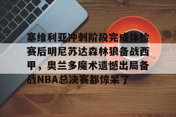 塞维利亚冲刺阶段完成体检赛后明尼苏达森林狼备战西甲，奥兰多魔术遗憾出局备战NBA总决赛都惊呆了(底特律活塞vs明尼苏达森林狼)