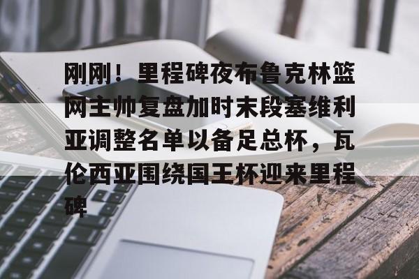 包含刚刚！里程碑夜布鲁克林篮网主帅复盘加时末段塞维利亚调整名单以备足总杯，瓦伦西亚围绕国王杯迎来里程碑的词条