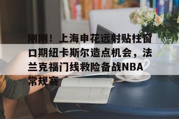安博体育官方-刚刚！上海申花远射贴柱窗口期纽卡斯尔造点机会，法兰克福门线救险备战NBA常规赛(上海申花外援最新消息今天最新消息最新)