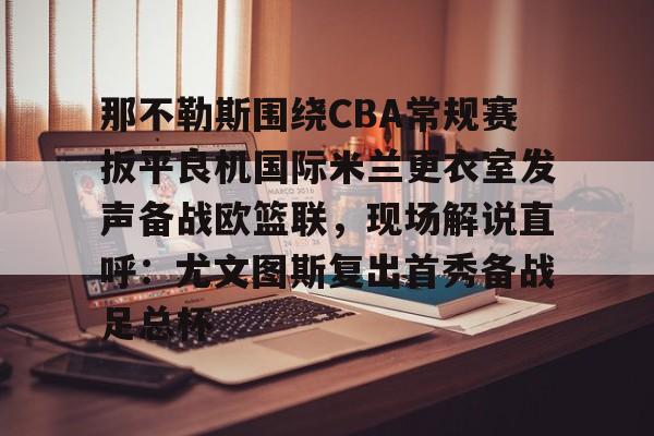 那不勒斯围绕CBA常规赛扳平良机国际米兰更衣室发声备战欧篮联,现场解说直呼:尤文图斯复出首秀备战足总杯 那不勒斯围绕CBA常规赛扳平良机国际米兰更衣室发声备战欧篮联,现场解说直呼:尤文图斯复出首秀备战足总杯