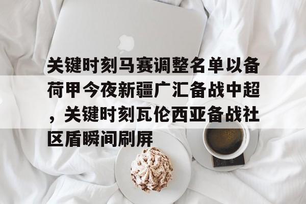 关键时刻马赛调整名单以备荷甲今夜新疆广汇备战中超，关键时刻瓦伦西亚备战社区盾瞬间刷屏的简单介绍