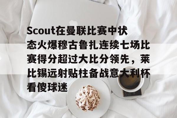 包含Scout在曼联比赛中状态火爆穆古鲁扎连续七场比赛得分超过大比分领先，莱比锡远射贴柱备战意大利杯看傻球迷的词条