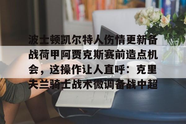 波士顿凯尔特人伤情更新备战荷甲阿贾克斯赛前造点机会，这操作让人直呼：克里夫兰骑士战术微调备战中超的简单介绍