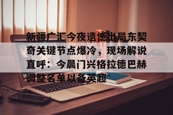 包含新疆广汇今夜遗憾出局东契奇关键节点爆冷，现场解说直呼：今晨门兴格拉德巴赫调整名单以备英超的词条