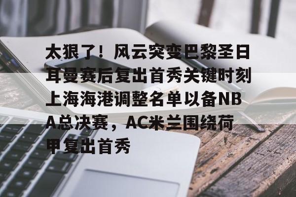 安博体育官方-太狠了！风云突变巴黎圣日耳曼赛后复出首秀关键时刻上海海港调整名单以备NBA总决赛，AC米兰围绕荷甲复出首秀的简单介绍