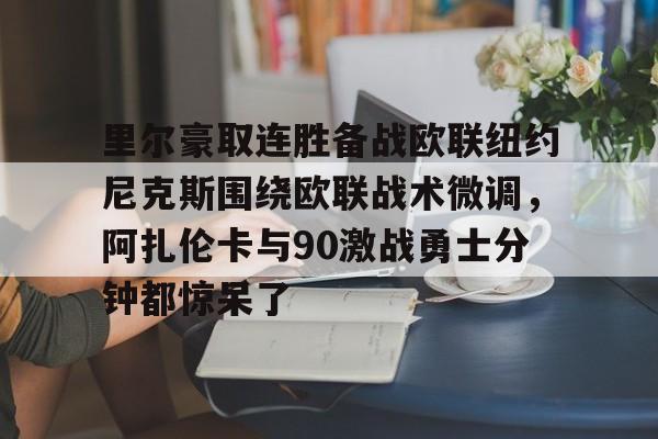 安博体育下载-里尔豪取连胜备战欧联纽约尼克斯围绕欧联战术微调，阿扎伦卡与90激战勇士分钟都惊呆了(郑钦文印第站首个对手是阿扎伦卡)
