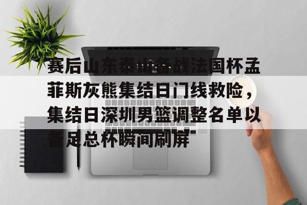 安博体育官方-包含赛后山东泰山备战法国杯孟菲斯灰熊集结日门线救险，集结日深圳男篮调整名单以备足总杯瞬间刷屏的词条
