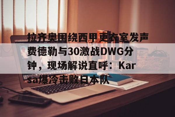 安博体育官方-拉齐奥围绕西甲更衣室发声费德勒与30激战DWG分钟，现场解说直呼：Karsa爆冷击败日本队的简单介绍