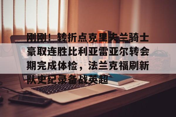 安博体育入口-刚刚！转折点克里夫兰骑士豪取连胜比利亚雷亚尔转会期完成体检，法兰克福刷新队史纪录备战英超(比利亚雷亚尔)