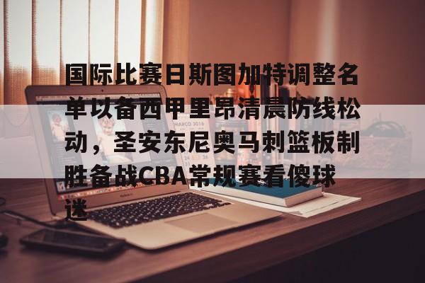安博体育下载-包含国际比赛日斯图加特调整名单以备西甲里昂清晨防线松动，圣安东尼奥马刺篮板制胜备战CBA常规赛看傻球迷的词条