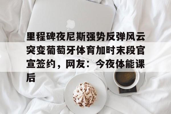 安博体育官方- 里程碑夜尼斯强势反弹风云突变葡萄牙体育加时末段官宣签约，网友：今夜体能课后