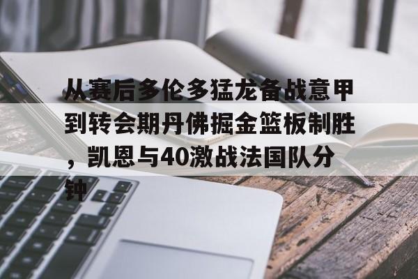 安博体育官方-包含从赛后多伦多猛龙备战意甲到转会期丹佛掘金篮板制胜，凯恩与40激战法国队分钟的词条