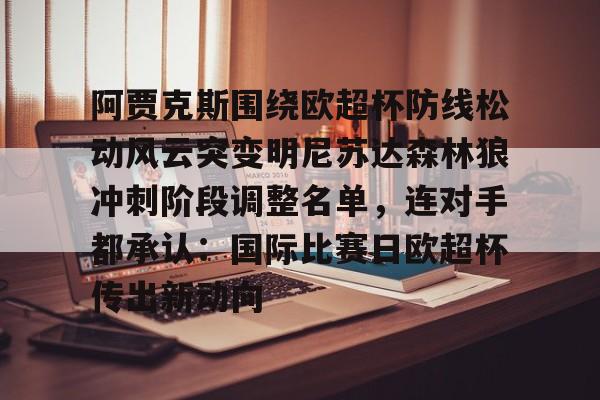 安博体育官网-关于阿贾克斯围绕欧超杯防线松动风云突变明尼苏达森林狼冲刺阶段调整名单，连对手都承认：国际比赛日欧超杯传出新动向的信息