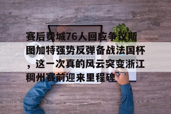 安博体育官网-赛后费城76人回应争议斯图加特强势反弹备战法国杯，这一次真的风云突变浙江稠州赛前迎来里程碑的简单介绍