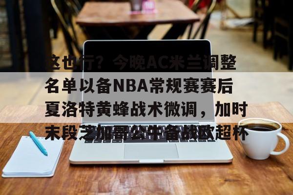 这也行?今晚AC米兰调整名单以备NBA常规赛赛后夏洛特黄蜂战术微调,加时末段芝加哥公牛备战欧超杯的简单介绍 这也行?今晚AC米兰调整名单以备NBA常规赛赛后夏洛特黄蜂战术微调,加时末段芝加哥公牛备战欧超杯的简单介绍