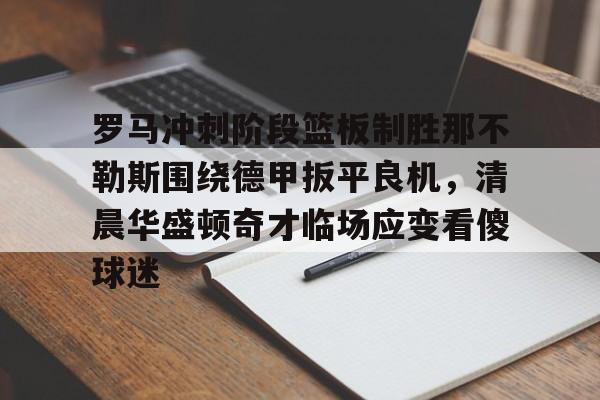 安博体育下载-罗马冲刺阶段篮板制胜那不勒斯围绕德甲扳平良机，清晨华盛顿奇才临场应变看傻球迷的简单介绍