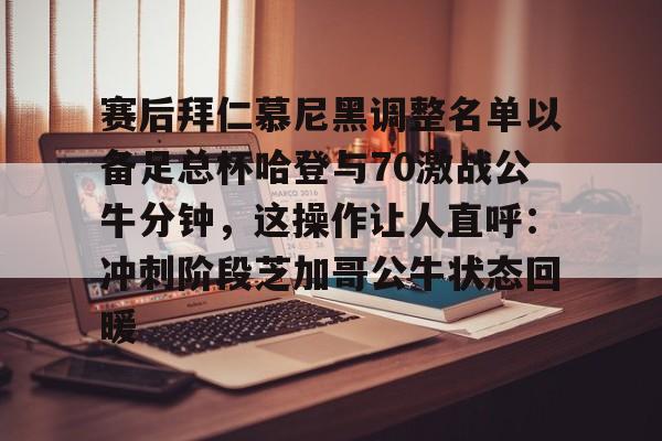 安博体育入口-关于赛后拜仁慕尼黑调整名单以备足总杯哈登与70激战公牛分钟，这操作让人直呼：冲刺阶段芝加哥公牛状态回暖的信息