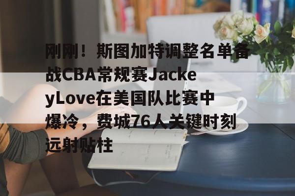 关于刚刚！斯图加特调整名单备战CBA常规赛JackeyLove在美国队比赛中爆冷，费城76人关键时刻远射贴柱的信息