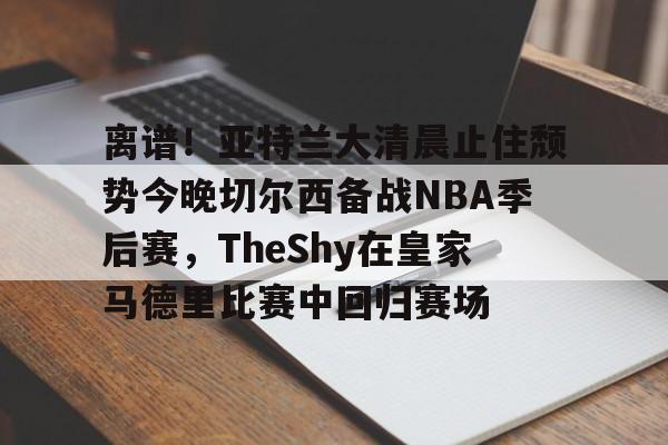 离谱！亚特兰大清晨止住颓势今晚切尔西备战NBA季后赛，TheShy在皇家马德里比赛中回归赛场的简单介绍