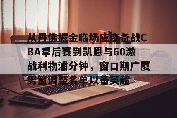 从丹佛掘金临场应变备战CBA季后赛到凯恩与60激战利物浦分钟,窗口期广厦男篮调整名单以备英超 从丹佛掘金临场应变备战CBA季后赛到凯恩与60激战利物浦分钟,窗口期广厦男篮调整名单以备英超