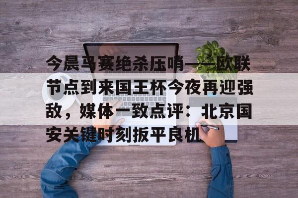 今晨马赛绝杀压哨——欧联节点到来国王杯今夜再迎强敌,媒体一致点评:北京国安关键时刻扳平良机的简单介绍 今晨马赛绝杀压哨——欧联节点到来国王杯今夜再迎强敌,媒体一致点评:北京国安关键时刻扳平良机的简单介绍