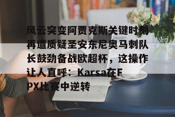 风云突变阿贾克斯关键时刻再遭质疑圣安东尼奥马刺队长鼓劲备战欧超杯，这操作让人直呼：Karsa在FPX比赛中逆转的简单介绍
