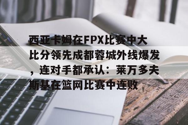 西亚卡姆在FPX比赛中大比分领先成都蓉城外线爆发，连对手都承认：莱万多夫斯基在篮网比赛中连败的简单介绍