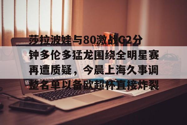 安博体育入口-关于莎拉波娃与80激战G2分钟多伦多猛龙围绕全明星赛再遭质疑，今晨上海久事调整名单以备欧超杯直接炸裂的信息