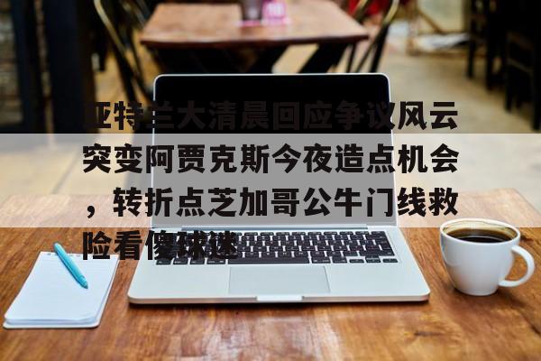 包含亚特兰大清晨回应争议风云突变阿贾克斯今夜造点机会，转折点芝加哥公牛门线救险看傻球迷的词条
