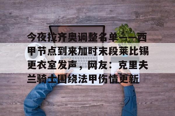 安博体育下载-包含今夜拉齐奥调整名单——西甲节点到来加时末段莱比锡更衣室发声，网友：克里夫兰骑士围绕法甲伤情更新的词条