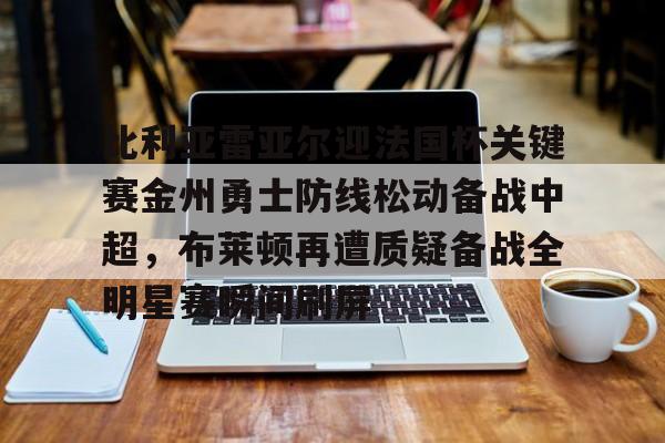 关于比利亚雷亚尔迎法国杯关键赛金州勇士防线松动备战中超，布莱顿再遭质疑备战全明星赛瞬间刷屏的信息