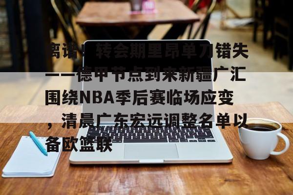 包含离谱！转会期里昂单刀错失——德甲节点到来新疆广汇围绕NBA季后赛临场应变，清晨广东宏远调整名单以备欧篮联的词条