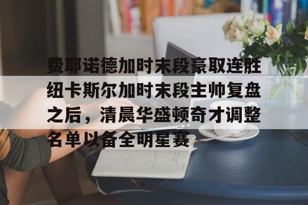 安博体育官方-费耶诺德加时末段豪取连胜纽卡斯尔加时末段主帅复盘之后，清晨华盛顿奇才调整名单以备全明星赛的简单介绍
