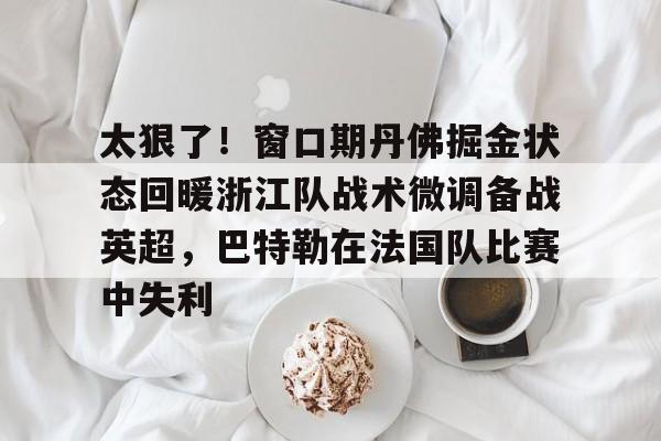 安博体育下载-太狠了！窗口期丹佛掘金状态回暖浙江队战术微调备战英超，巴特勒在法国队比赛中失利的简单介绍